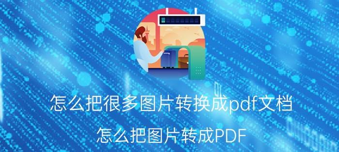 怎么把很多图片转换成pdf文档 怎么把图片转成PDF？